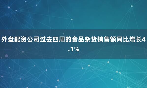 外盘配资公司过去四周的食品杂货销售额同比增长4.1%