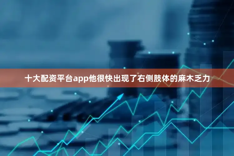 十大配资平台app他很快出现了右侧肢体的麻木乏力