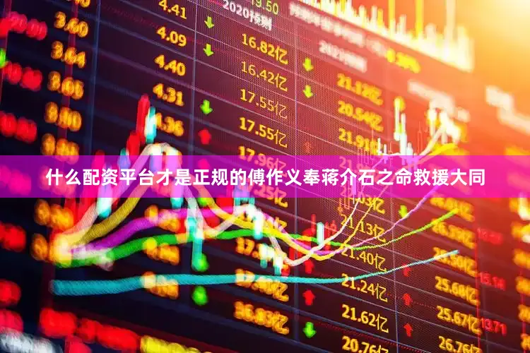 什么配资平台才是正规的傅作义奉蒋介石之命救援大同