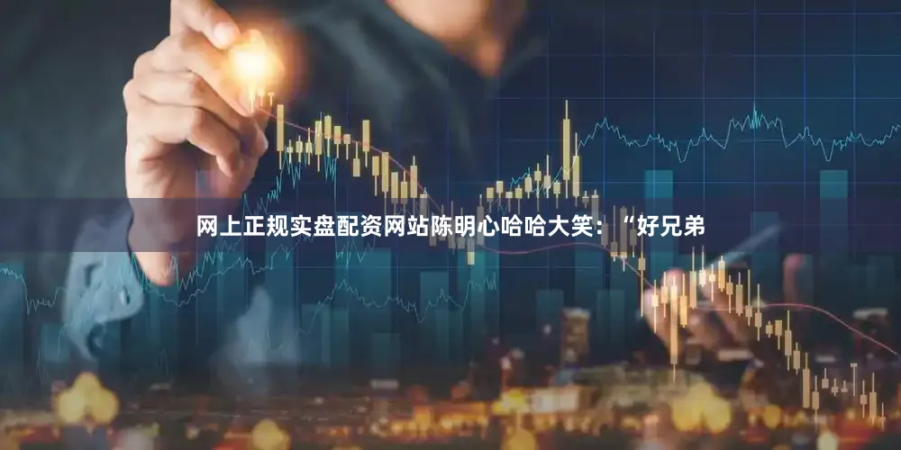 网上正规实盘配资网站陈明心哈哈大笑：“好兄弟