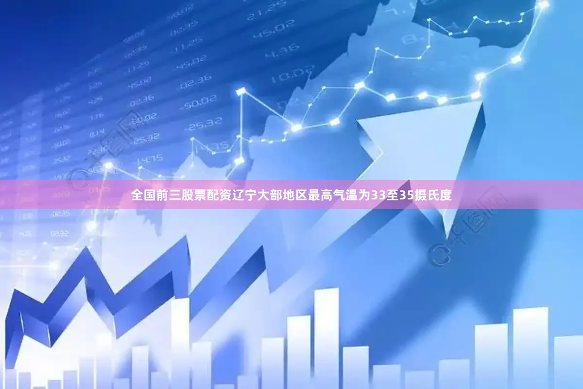 全国前三股票配资辽宁大部地区最高气温为33至35摄氏度