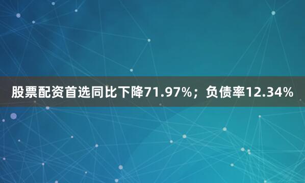 股票配资首选同比下降71.97%；负债率12.34%