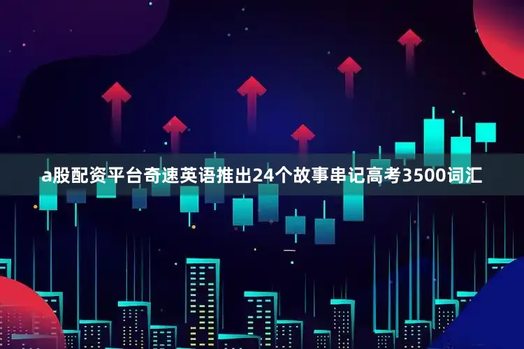 a股配资平台奇速英语推出24个故事串记高考3500词汇