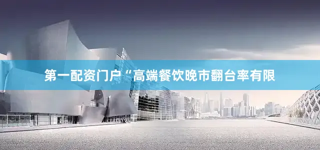 第一配资门户“高端餐饮晚市翻台率有限