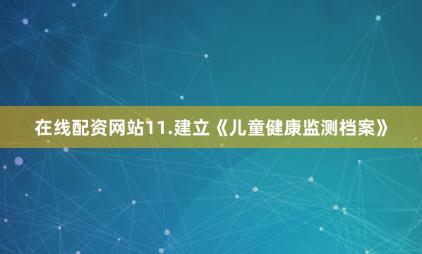 在线配资网站11.建立《儿童健康监测档案》