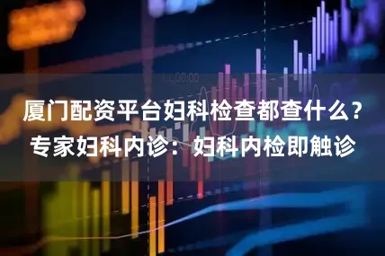 厦门配资平台妇科检查都查什么？专家妇科内诊：妇科内检即触诊