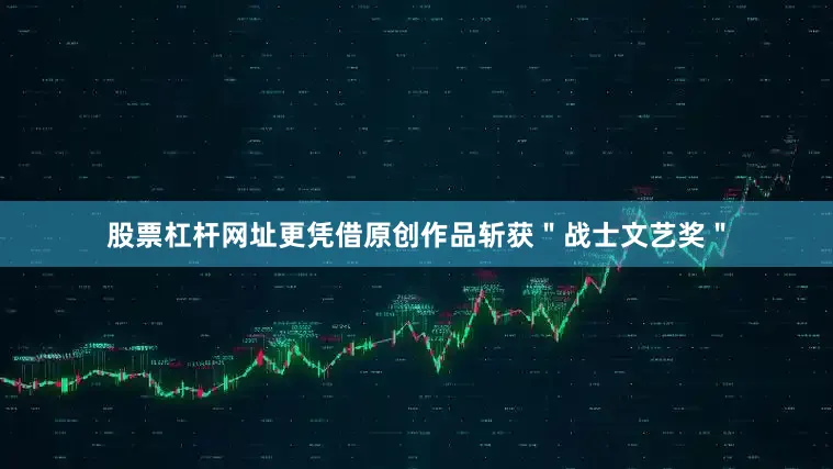 股票杠杆网址更凭借原创作品斩获＂战士文艺奖＂