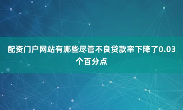 配资门户网站有哪些尽管不良贷款率下降了0.03个百分点