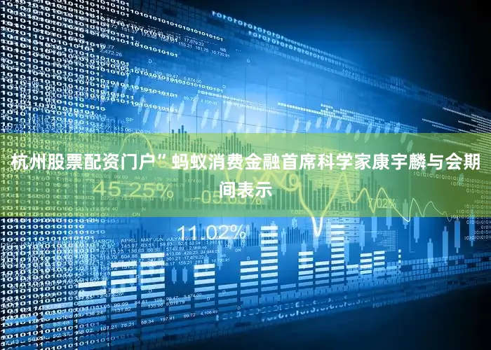 杭州股票配资门户”蚂蚁消费金融首席科学家康宇麟与会期间表示