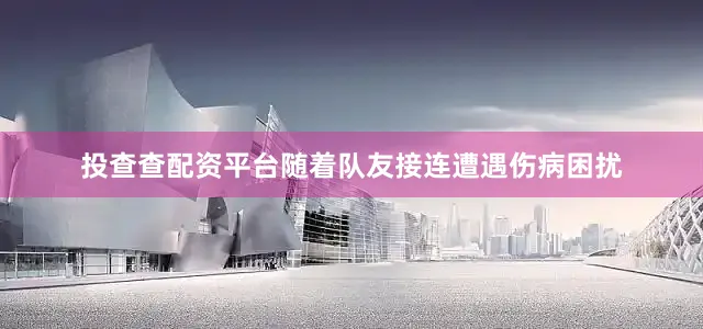投查查配资平台随着队友接连遭遇伤病困扰