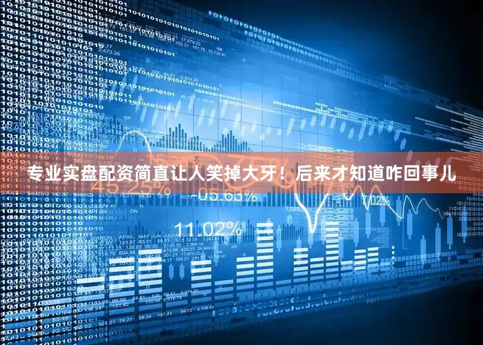 专业实盘配资简直让人笑掉大牙！后来才知道咋回事儿