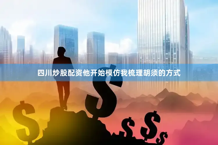 四川炒股配资他开始模仿我梳理胡须的方式