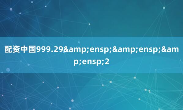 配资中国999.29&ensp;&ensp;&ensp;2